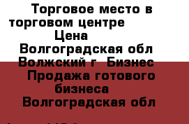 Торговое место в торговом центре “ Miramag “ › Цена ­ 150 000 - Волгоградская обл., Волжский г. Бизнес » Продажа готового бизнеса   . Волгоградская обл.